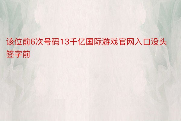 该位前6次号码13千亿国际游戏官网入口没头签字前