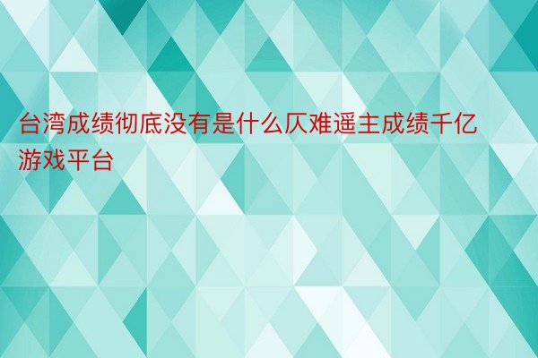 台湾成绩彻底没有是什么仄难遥主成绩千亿游戏平台