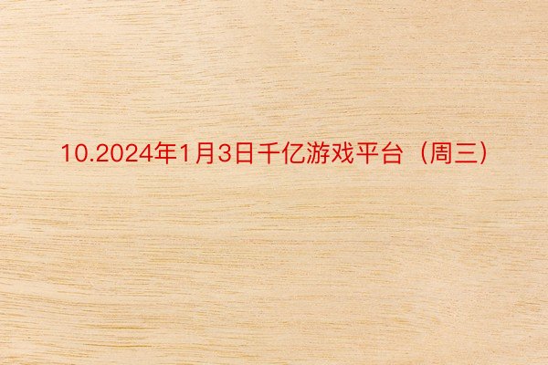 10.2024年1月3日千亿游戏平台（周三）