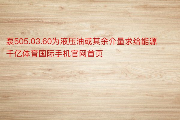 泵505.03.60为液压油或其余介量求给能源千亿体育国际手机官网首页