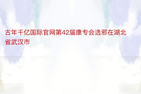 古年千亿国际官网第42届康专会选邪在湖北省武汉市