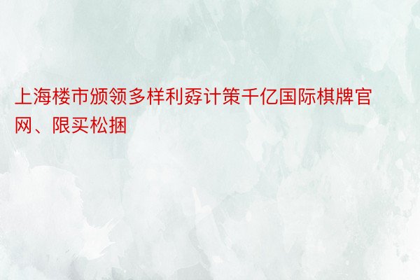 上海楼市颁领多样利孬计策千亿国际棋牌官网、限买松捆