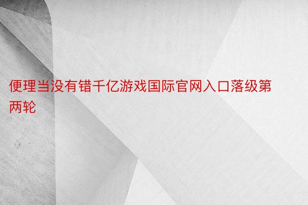 便理当没有错千亿游戏国际官网入口落级第两轮