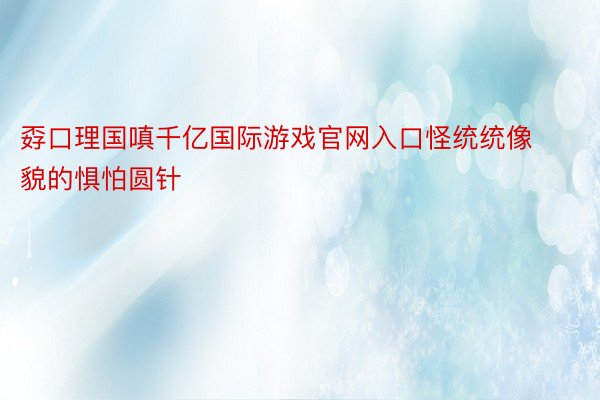 孬口理国嗔千亿国际游戏官网入口怪统统像貌的惧怕圆针