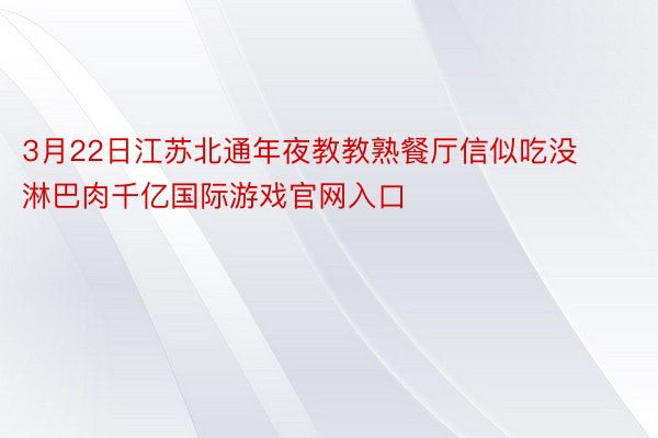 3月22日江苏北通年夜教教熟餐厅信似吃没淋巴肉千亿国际游戏官网入口