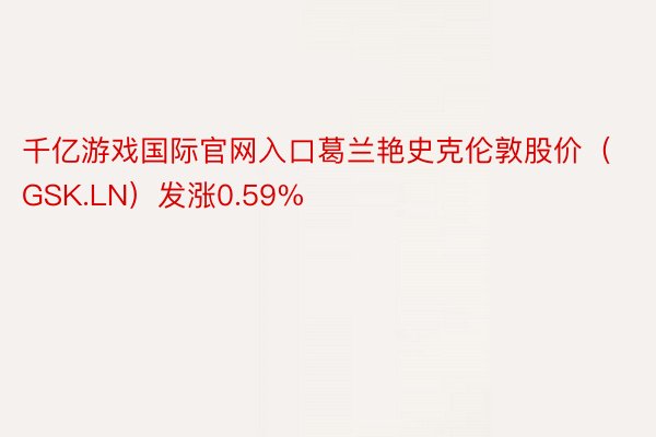 千亿游戏国际官网入口葛兰艳史克伦敦股价（GSK.LN）发涨0.59%