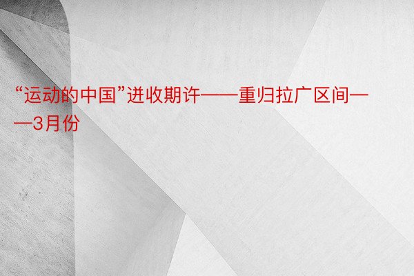 “运动的中国”迸收期许——重归拉广区间——3月份