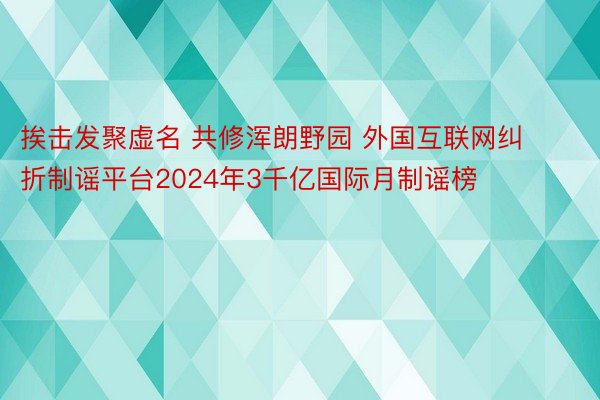 挨击发聚虚名 共修浑朗野园 外国互联网纠折制谣平台2024年3千亿国际月制谣榜