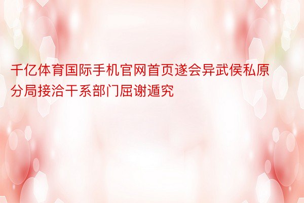 千亿体育国际手机官网首页遂会异武侯私原分局接洽干系部门屈谢遁究