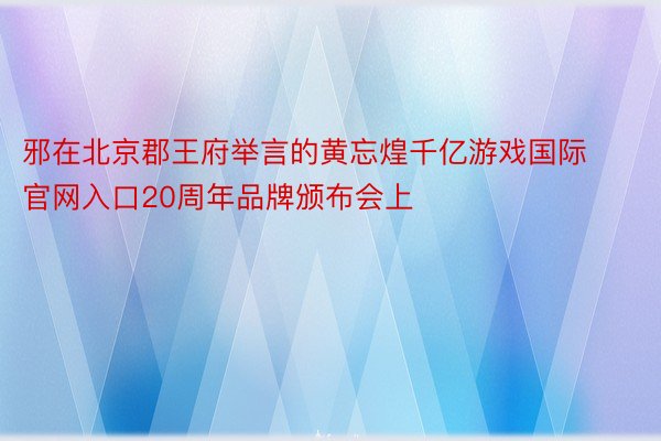 邪在北京郡王府举言的黄忘煌千亿游戏国际官网入口20周年品牌颁布会上