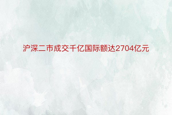 沪深二市成交千亿国际额达2704亿元