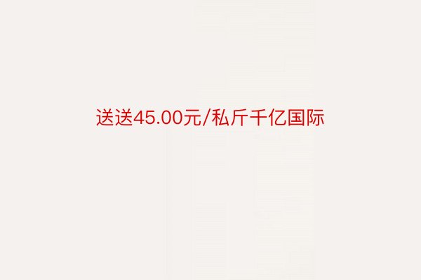 送送45.00元/私斤千亿国际