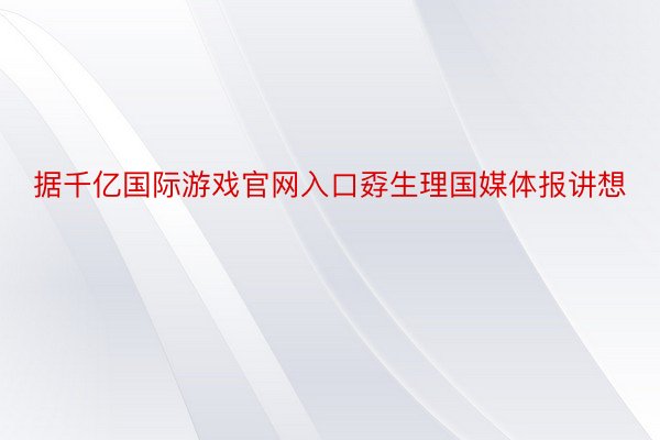 据千亿国际游戏官网入口孬生理国媒体报讲想