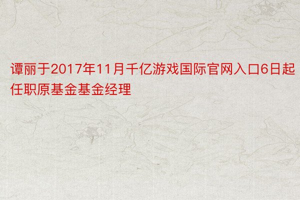 谭丽于2017年11月千亿游戏国际官网入口6日起任职原基金基金经理