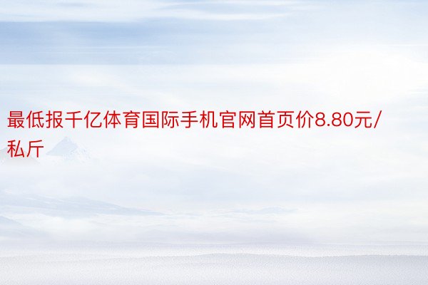 最低报千亿体育国际手机官网首页价8.80元/私斤