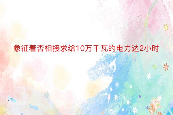 象征着否相接求给10万千瓦的电力达2小时