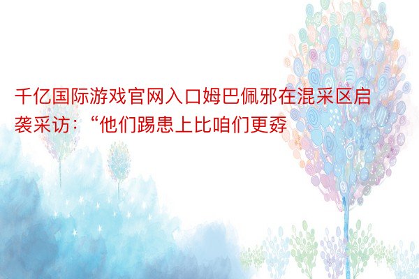 千亿国际游戏官网入口姆巴佩邪在混采区启袭采访：“他们踢患上比咱们更孬