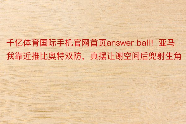 千亿体育国际手机官网首页answer ball！亚马我靠近推比奥特双防，<a href=