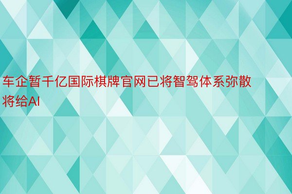 车企暂千亿国际棋牌官网已将智驾体系弥散将给AI