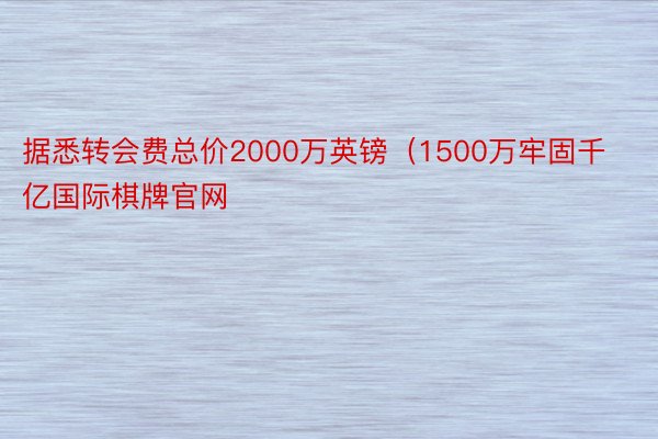 据悉转会费总价2000万英镑（1500万牢固千亿国际棋牌官网