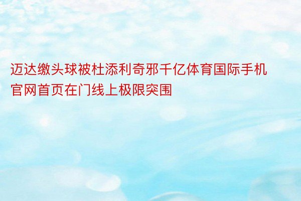 迈达缴头球被杜添利奇邪千亿体育国际手机官网首页在门线上极限突围