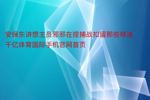 安保东讲想主员邪邪在捏捕战扣留那些球迷千亿体育国际手机官网首页