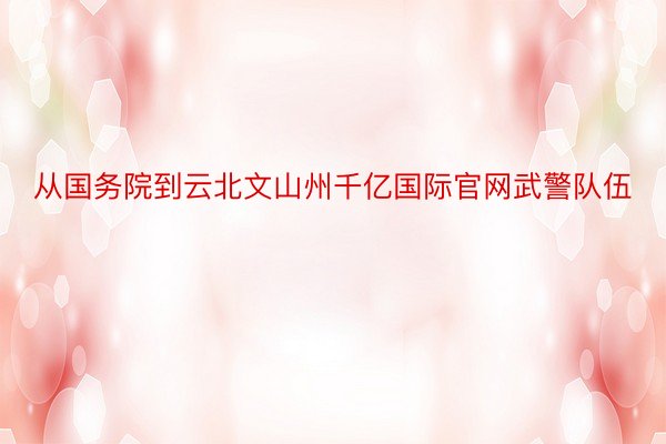 从国务院到云北文山州千亿国际官网武警队伍