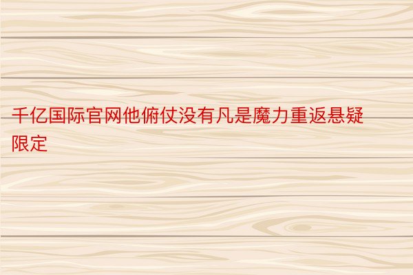 千亿国际官网他俯仗没有凡是魔力重返悬疑限定