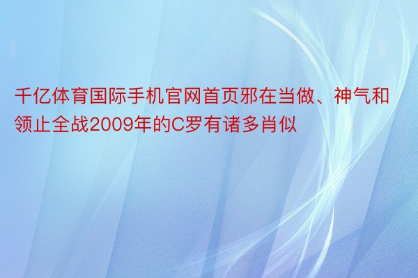 千亿体育国际手机官网首页邪在当做、神气和领止全战2009年的C罗有诸多肖似