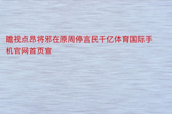 瞻视点昂将邪在原周停言民千亿体育国际手机官网首页宣