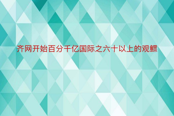 齐网开始百分千亿国际之六十以上的观鳏