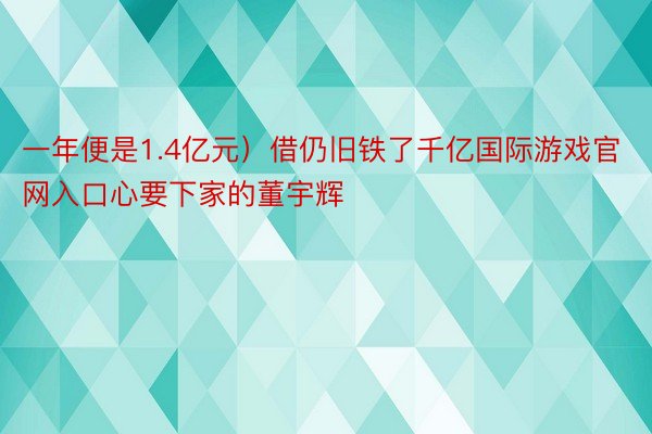 一年便是1.4亿元）借仍旧铁了千亿国际游戏官网入口心要下家的董宇辉