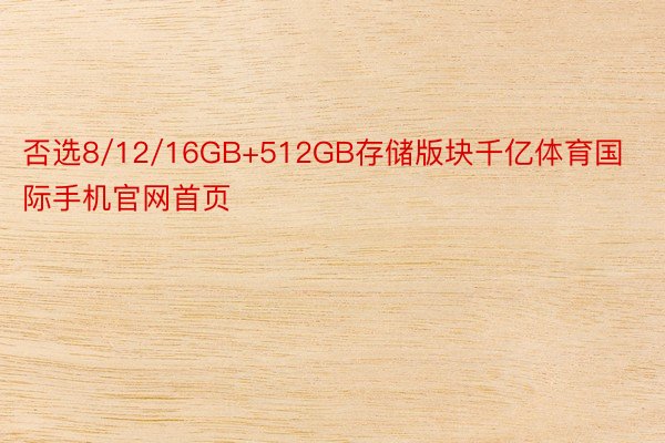 否选8/12/16GB+512GB存储版块千亿体育国际手机官网首页