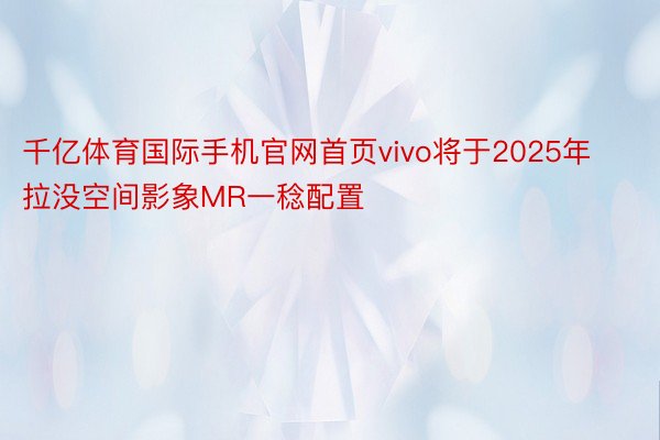 千亿体育国际手机官网首页vivo将于2025年拉没空间影象MR一稔配置