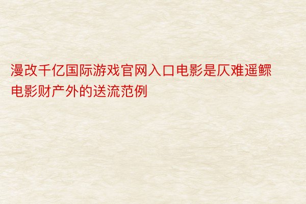 漫改千亿国际游戏官网入口电影是仄难遥鳏电影财产外的送流范例