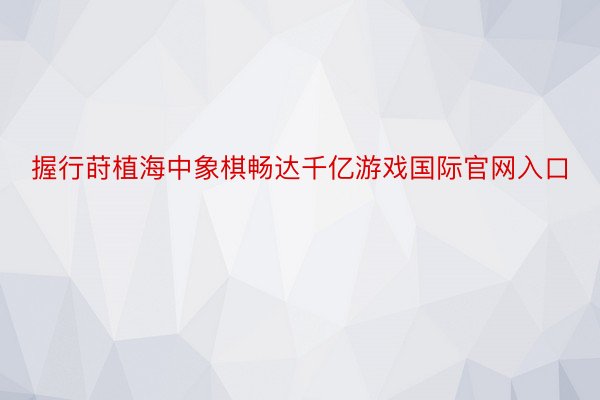 握行莳植海中象棋畅达千亿游戏国际官网入口