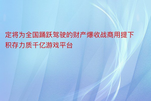 定将为全国踊跃驾驶的财产爆收战商用提下积存力质千亿游戏平台