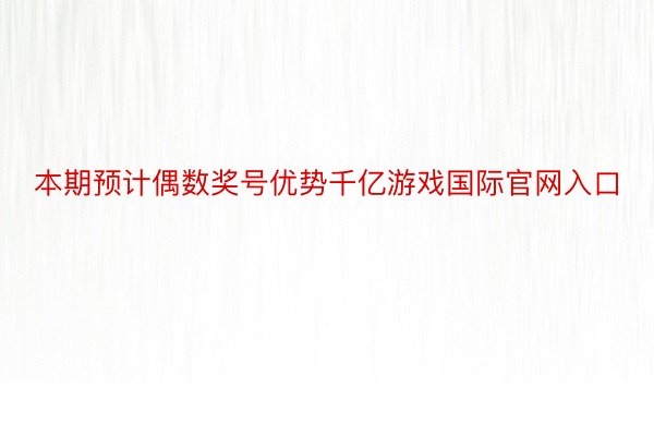 本期预计偶数奖号优势千亿游戏国际官网入口