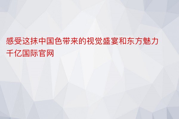 感受这抹中国色带来的视觉盛宴和东方魅力千亿国际官网