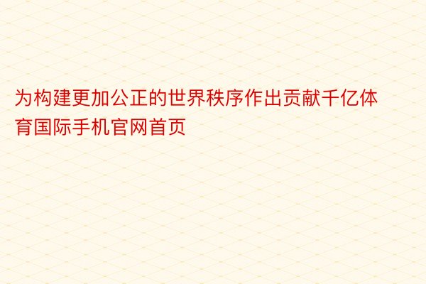 为构建更加公正的世界秩序作出贡献千亿体育国际手机官网首页